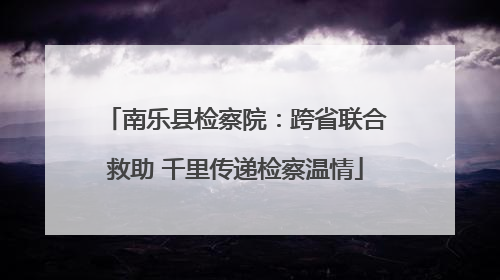 南乐县检察院：跨省联合救助 千里传递检察温情