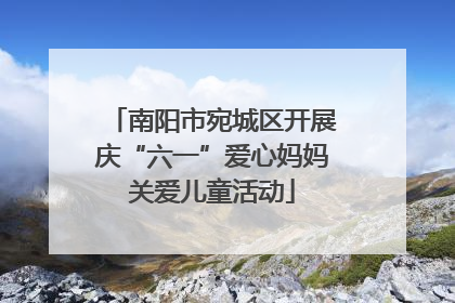 南阳市宛城区开展庆“六一”爱心妈妈关爱儿童活动