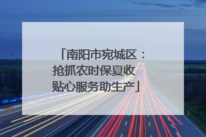 南阳市宛城区：抢抓农时保夏收 贴心服务助生产