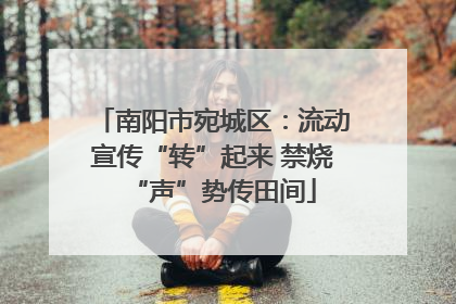 南阳市宛城区：流动宣传“转”起来 禁烧“声”势传田间