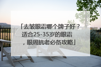 去皱眼霜哪个牌子好？适合25-35岁的眼霜，眼周抗老必备攻略