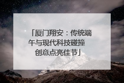 厦门翔安：传统端午与现代科技碰撞 创意点亮佳节