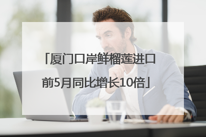 厦门口岸鲜榴莲进口 前5月同比增长10倍