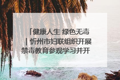健康人生 绿色无毒｜忻州市妇联组织开展禁毒教育参观学习并开展主题党日活动