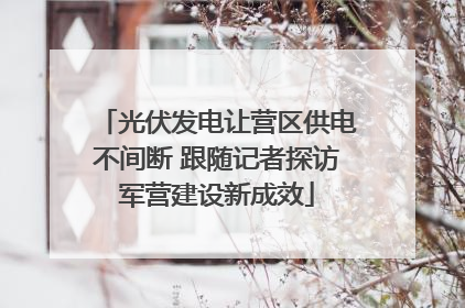 光伏发电让营区供电不间断 跟随记者探访军营建设新成效