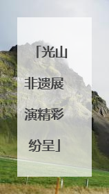 光山非遗展演精彩纷呈
