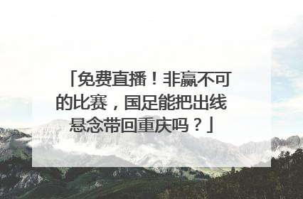 免费直播！非赢不可的比赛，国足能把出线悬念带回重庆吗？