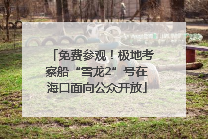 免费参观！极地考察船“雪龙2”号在海口面向公众开放
