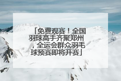 免费观赛！全国羽球高手齐聚郑州，全运会群众羽毛球预赛即将开赛