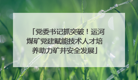 党委书记抓突破！运河煤矿党建赋能技术人才培养助力矿井安全发展