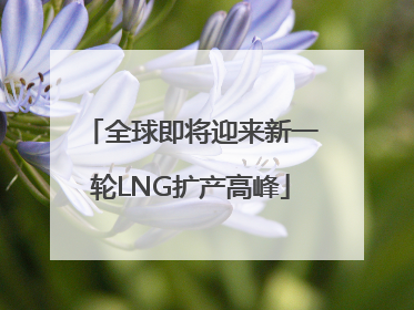 全球即将迎来新一轮LNG扩产高峰