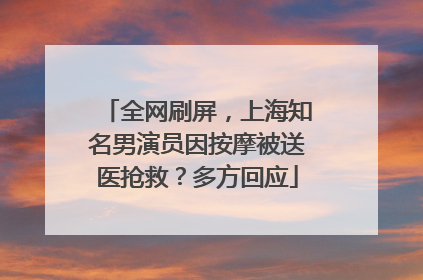 全网刷屏，上海知名男演员因按摩被送医抢救？多方回应