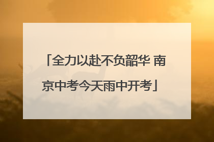 全力以赴不负韶华 南京中考今天雨中开考