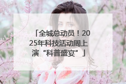 全城总动员！2025年科技活动周上演“科普盛宴”