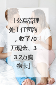 公墓管理处主任司海，收了70万现金、33.2万购物卡