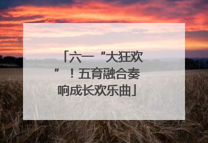 六一“大狂欢”！五育融合奏响成长欢乐曲