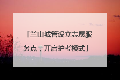 兰山城管设立志愿服务点，开启护考模式