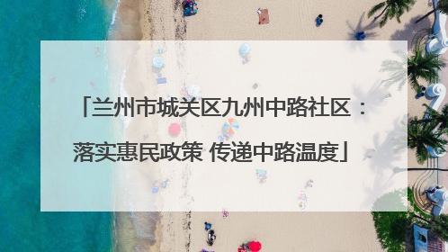 兰州市城关区九州中路社区：落实惠民政策 传递中路温度