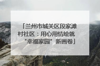 兰州市城关区段家滩村社区：用心用情绘就“幸福家园”新画卷