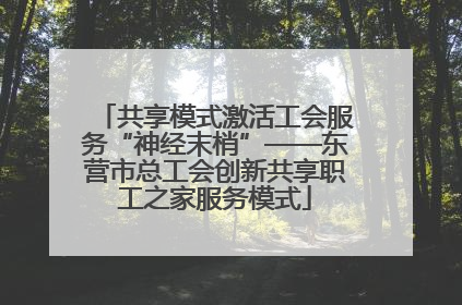 共享模式激活工会服务“神经末梢”——东营市总工会创新共享职工之家服务模式