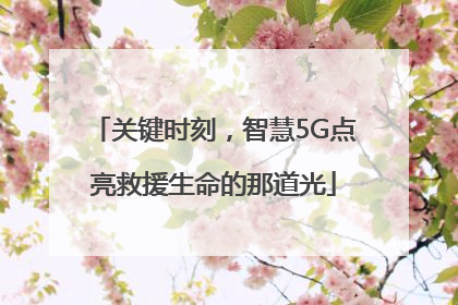 关键时刻，智慧5G点亮救援生命的那道光