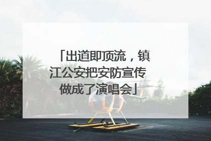 出道即顶流，镇江公安把安防宣传做成了演唱会