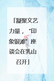 凝聚文艺力量，“印象银滩”座谈会在乳山召开
