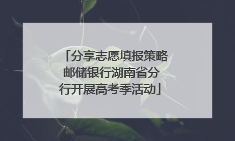 分享志愿填报策略 邮储银行湖南省分行开展高考季活动