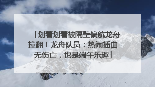 划着划着被隔壁偏航龙舟撞翻！龙舟队员：热闹插曲无伤亡，也是端午乐趣