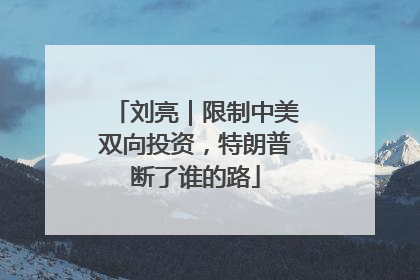 刘亮｜限制中美双向投资，特朗普断了谁的路
