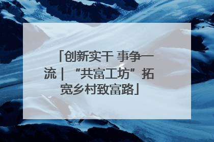 创新实干 事争一流｜“共富工坊”拓宽乡村致富路
