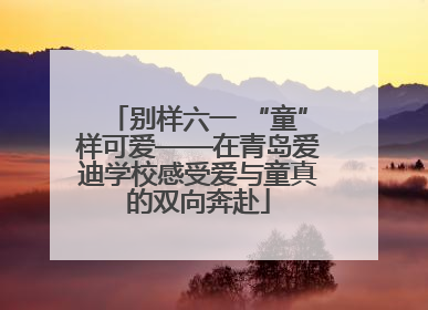 别样六一 “童”样可爱——在青岛爱迪学校感受爱与童真的双向奔赴