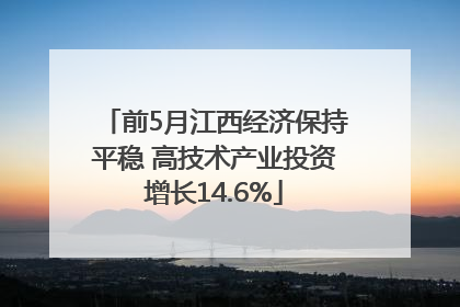 前5月江西经济保持平稳 高技术产业投资增长14.6%