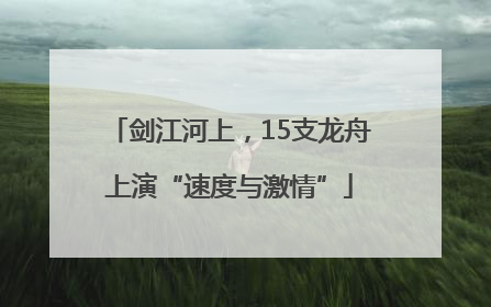 剑江河上，15支龙舟上演“速度与激情”