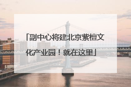 副中心将建北京紫檀文化产业园！就在这里