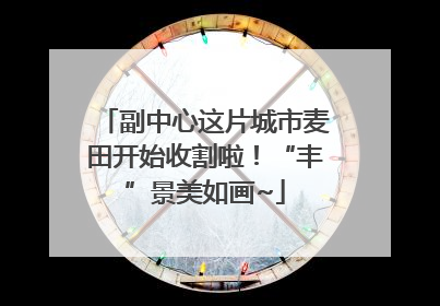 副中心这片城市麦田开始收割啦！“丰”景美如画~