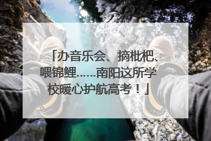 办音乐会、摘枇杷、喂锦鲤……南阳这所学校暖心护航高考！