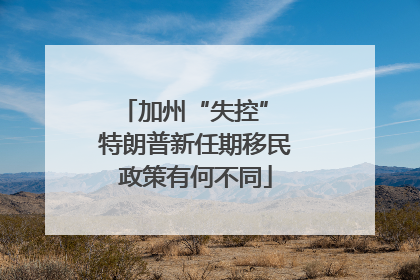 加州“失控” 特朗普新任期移民政策有何不同