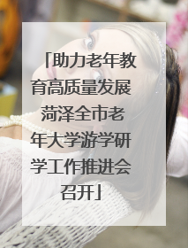 助力老年教育高质量发展 菏泽全市老年大学游学研学工作推进会召开