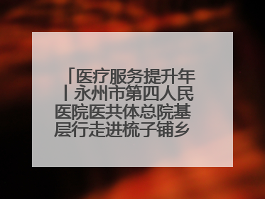 医疗服务提升年丨永州市第四人民医院医共体总院基层行走进梳子铺乡金花村