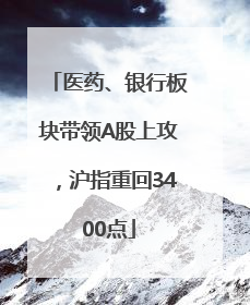 医药、银行板块带领A股上攻，沪指重回3400点