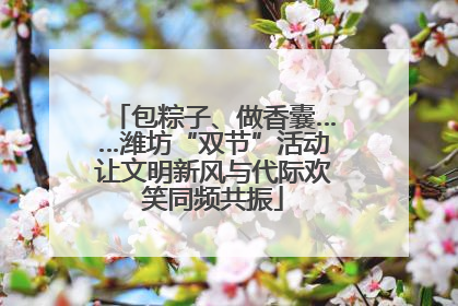 包粽子、做香囊……潍坊“双节”活动让文明新风与代际欢笑同频共振