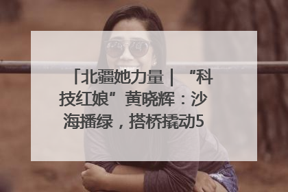 北疆她力量｜“科技红娘”黄晓辉：沙海播绿，搭桥撬动5.3亿研发