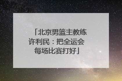 北京男篮主教练许利民：把全运会每场比赛打好