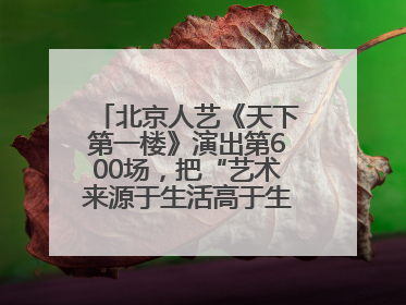 北京人艺《天下第一楼》演出第600场，把“艺术来源于生活高于生活”诠释到极致