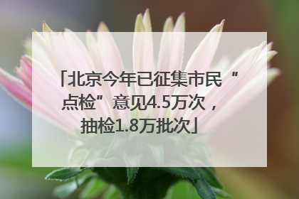 北京今年已征集市民“点检”意见4.5万次，抽检1.8万批次