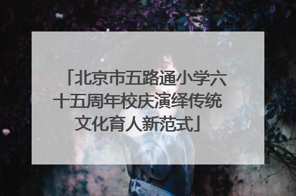北京市五路通小学六十五周年校庆演绎传统文化育人新范式