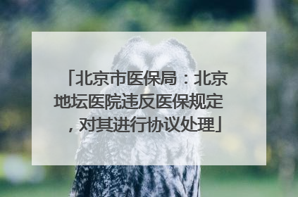 北京市医保局：北京地坛医院违反医保规定，对其进行协议处理