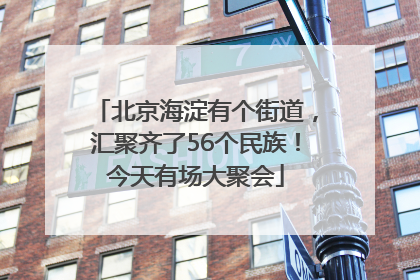 北京海淀有个街道，汇聚齐了56个民族！今天有场大聚会