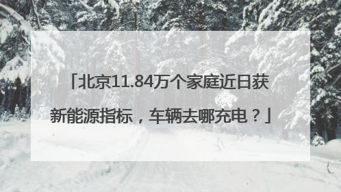 北京11.84万个家庭近日获新能源指标，车辆去哪充电？